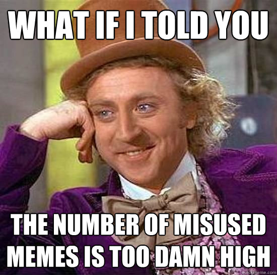 what if i told you the number of misused memes is too damn high - what if i told you the number of misused memes is too damn high  Imminent Freshman