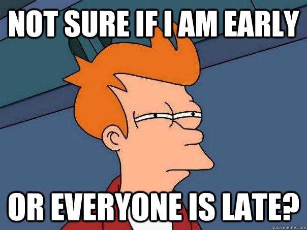 Not sure if I AM early or everyone is late?  Futurama Fry