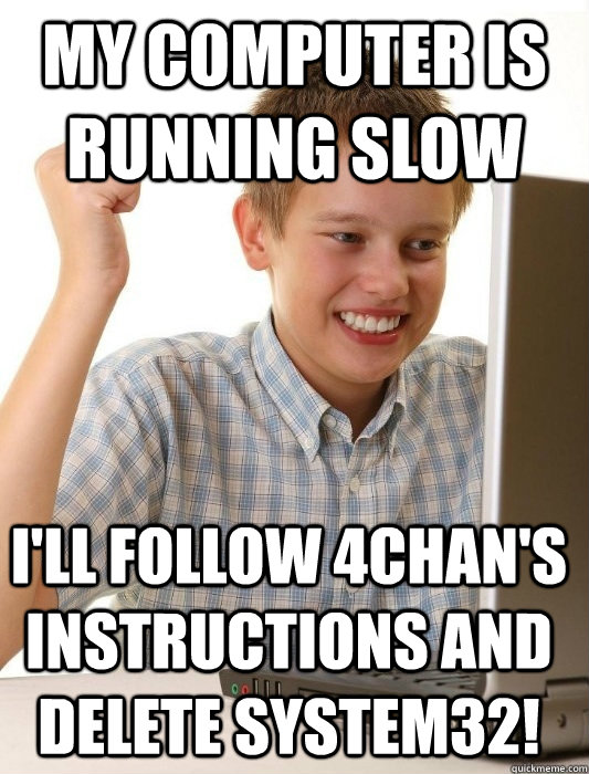 My computer is running slow I'll follow 4chan's instructions and delete system32!  First Day on the Internet Kid