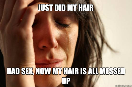 Just did my hair Had sex, now my hair is all messed up  First World Problems