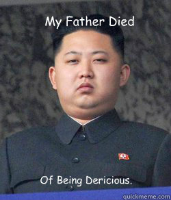 My Father Died Of Being Dericious. - My Father Died Of Being Dericious.  Fat Kim Jong-Un