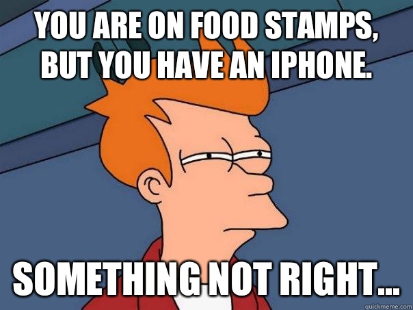 You are on Food Stamps, but you have an iPhone. Something not right...  Futurama Fry