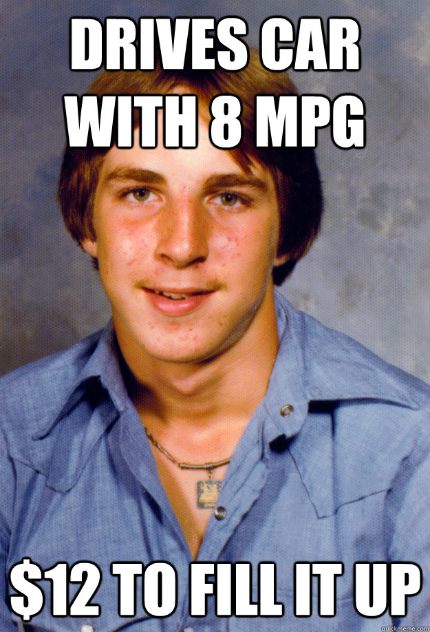 Drives car with 8 mpg $12 to fill it up  Old Economy Steven