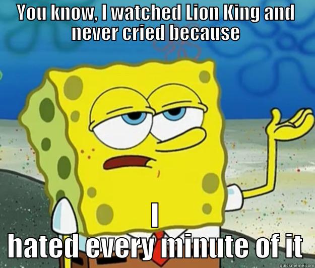 I hated Lion King, then. Not my problem, bro - YOU KNOW, I WATCHED LION KING AND NEVER CRIED BECAUSE I HATED EVERY MINUTE OF IT Tough Spongebob