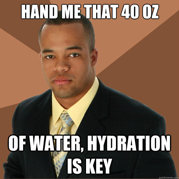 Hand me that 40 oz of water, hydration is key  Successful Black Man