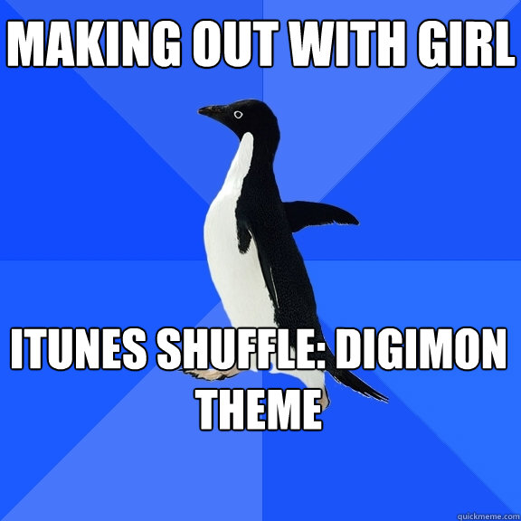 making out with girl iTunes shuffle: Digimon theme  Socially Awkward Penguin