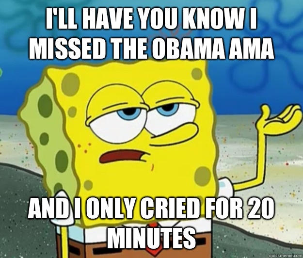 I'll have you know I missed the Obama AMA and I only cried for 20 minutes  Tough Spongebob