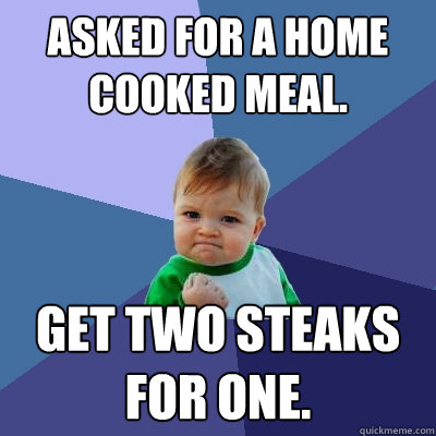 Asked for a home cooked meal. Get two steaks for one.  Success Kid