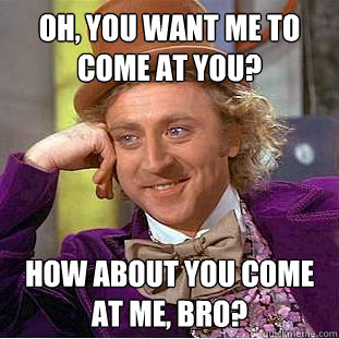 Oh, you want me to come at you? How about you come at me, BRO?  Creepy Wonka