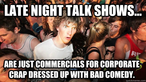 Late night talk shows... are just commercials for corporate crap dressed up with bad comedy.  Sudden Clarity Clarence