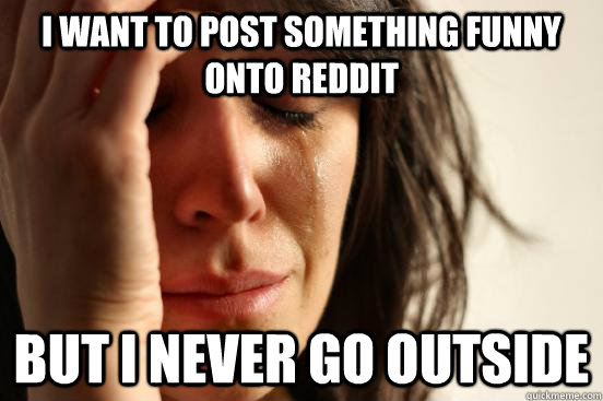 I want to post something funny onto reddit But I never go outside  First World Problems