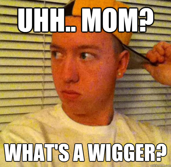 uhh.. mom? what's a wigger? - uhh.. mom? what's a wigger?  Wigga Jeff