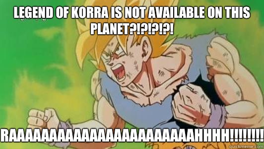 Legend of Korra is not available on this planet?!?!?!?! RAAAAAAAAAAAAAAAAAAAAAAAHHHH!!!!!!!!  