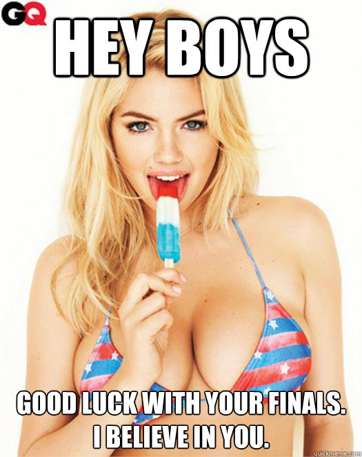 HEY BOYS GOOD LUCK WITH YOUR FINALS. 
I BELIEVE IN YOU.  Kate Upton