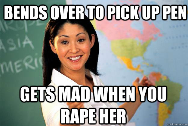 Bends over to pick up pen Gets mad when you rape her  Unhelpful High School Teacher