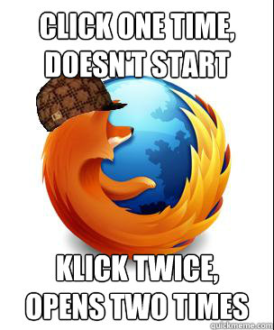 click one time,
doesn't start klick twice,
opens two times - click one time,
doesn't start klick twice,
opens two times  Scumbag Firefox