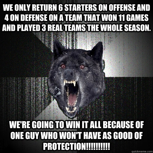 We only return 6 starters on offense and 4 on defense on a team that won 11 games and played 3 real teams the whole season. We're going to win it all because of one guy who won't have as good of protection!!!!!!!!!!  Insanity Wolf