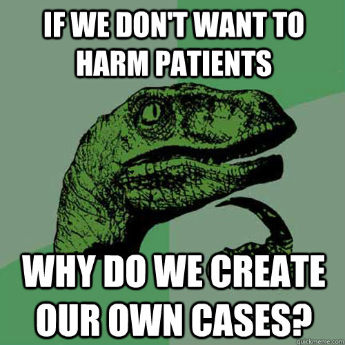 If we don't want to harm patients Why do we create our own cases?  Philosoraptor