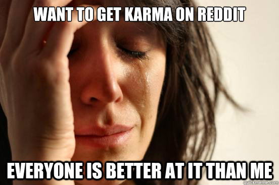 Want to get karma on reddit everyone is better at it than me  First World Problems