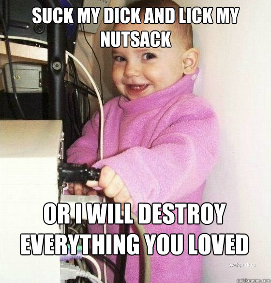 Suck my dick and lick my nutsack Or I will destroy everything you loved Caption 3 goes here Caption 4 goes here  Troll Baby