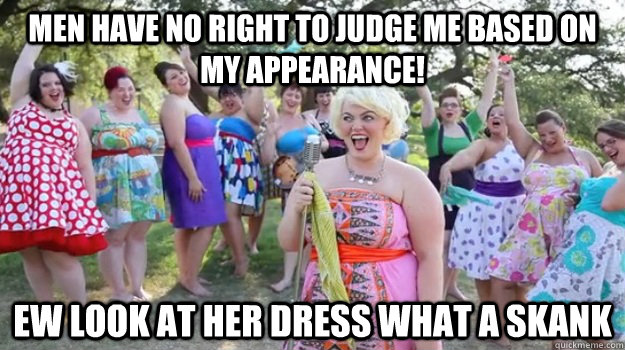 Men have no right to judge me based on my appearance! Ew look at her dress what a skank  Big Girl Party