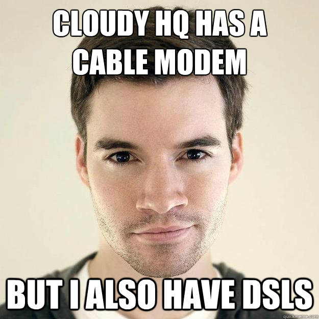 Cloudy HQ has a 
cable modem but i also have dsls  sexy programmer
