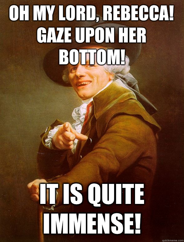 Oh my Lord, Rebecca! Gaze upon her bottom! It is quite immense!  Joseph Ducreux