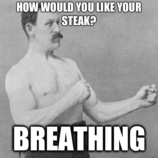 How would you like your steak? Breathing  overly manly man