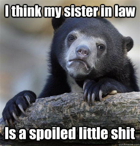 I think my sister in law Is a spoiled little shit  Confession Bear