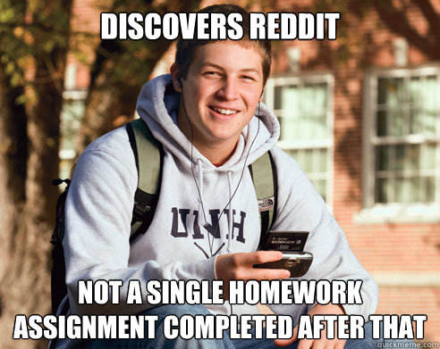 Discovers Reddit Not a single homework assignment completed after that  College Freshman