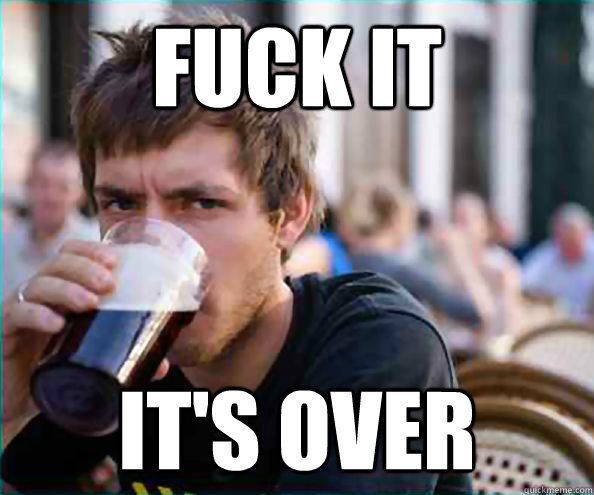 fuck it it's over  College Senior