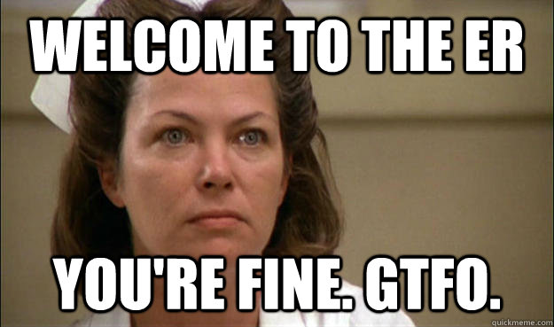 Welcome to the ER You're fine. gtfo.  