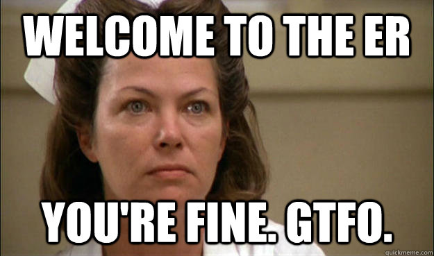 Welcome to the ER You're fine. gtfo. - Welcome to the ER You're fine. gtfo.  Unhelpful School Nurse