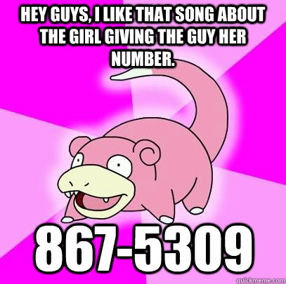 Hey guys, I like that song about the girl giving the guy her number. 867-5309  Slowpoke