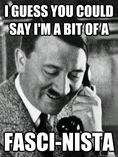 i guess you could say i'm a bit of a   fasci-nista  - i guess you could say i'm a bit of a   fasci-nista   Metro Sexual Hitler