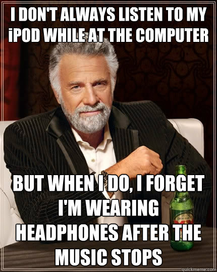 I DON'T ALWAYS LISTEN TO MY iPOD WHILE AT THE COMPUTER BUT WHEN I DO, I FORGET I'M WEARING HEADPHONES AFTER THE MUSIC STOPS - I DON'T ALWAYS LISTEN TO MY iPOD WHILE AT THE COMPUTER BUT WHEN I DO, I FORGET I'M WEARING HEADPHONES AFTER THE MUSIC STOPS  The Most Interesting Man In The World