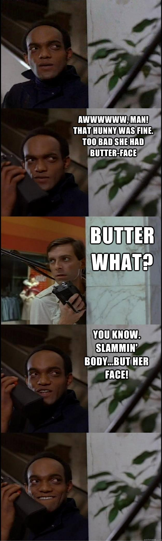 Awwwwww, man!  That hunny was fine.  Too bad she had butter-face Butter what? You know.  Slammin' body...but her face!  Dawn of the Dead