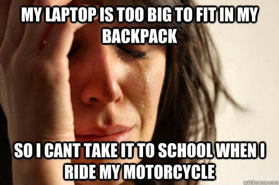 my laptop is too big to fit in my backpack so i cant take it to school when i ride my motorcycle  First World Problems