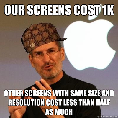 Our screens cost 1k other screens with same size and resolution cost less than half as much  Scumbag Steve Jobs