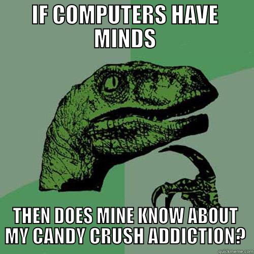 IF COMPUTERS HAVE MINDS THEN DOES MINE KNOW ABOUT MY CANDY CRUSH ADDICTION? Philosoraptor
