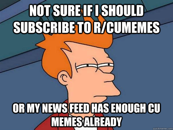 Not sure if i should subscribe to r/cumemes or my news feed has enough CU memes already - Not sure if i should subscribe to r/cumemes or my news feed has enough CU memes already  Futurama Fry