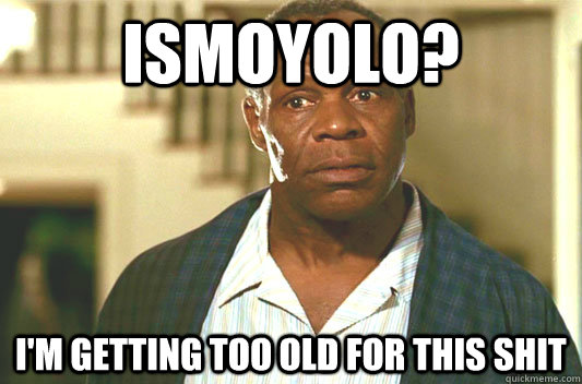 ISMOYOLO? I'm getting too old for this shit  Glover getting old