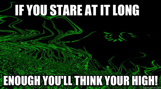 IF YOU STARE AT IT LONG  ENOUGH YOU'LL THINK YOUR HIGH!  