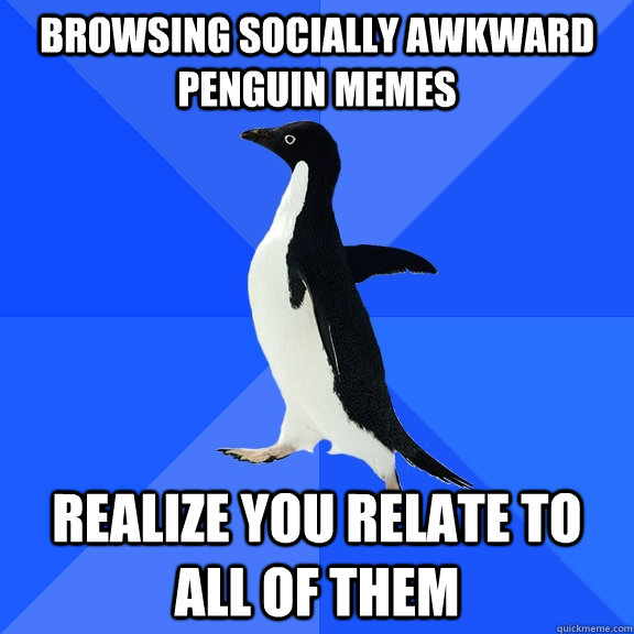 browsing socially awkward penguin memes realize you relate to all of them - browsing socially awkward penguin memes realize you relate to all of them  Socially Awkward Penguin