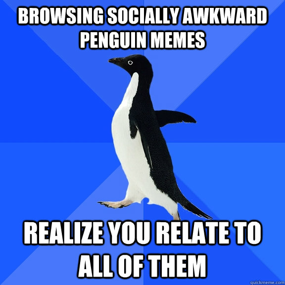 browsing socially awkward penguin memes realize you relate to all of them  Socially Awkward Penguin