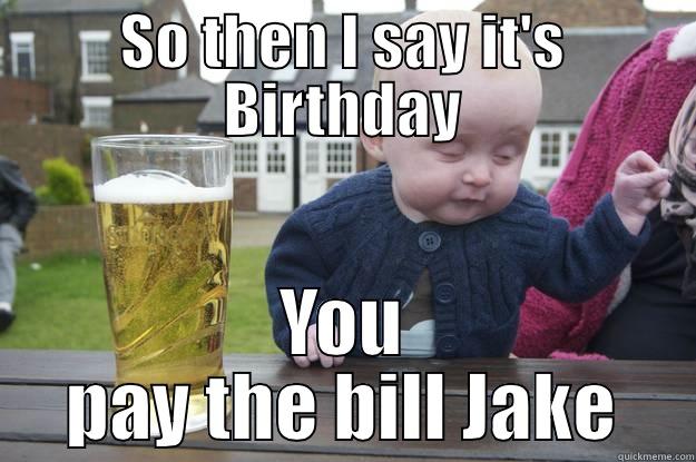 SO THEN I SAY IT'S BIRTHDAY YOU PAY THE BILL JAKE drunk baby