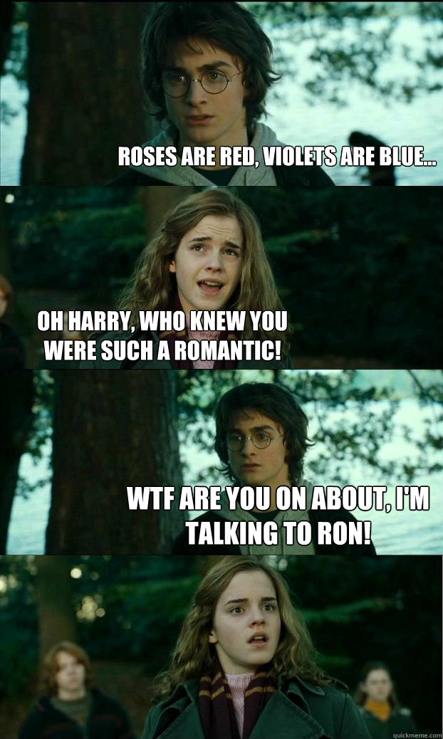 Roses are red, violets are blue... Oh harry, who knew you were such a romantic! WTF are you on about, i'm talking to ron!  Horny Harry