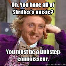 You must be a Dubstep connoisseur. Oh, You have all of Skrillex's music?  