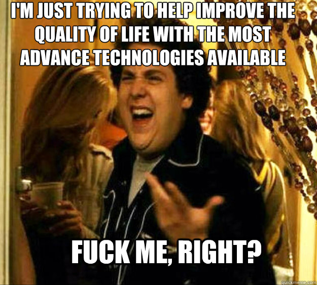 I'm just trying to help improve the quality of life with the most advance technologies available FUCK ME, RIGHT?  Seth from Superbad