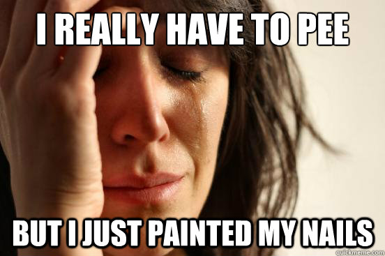 I really have to pee But i just painted my nails  First World Problems